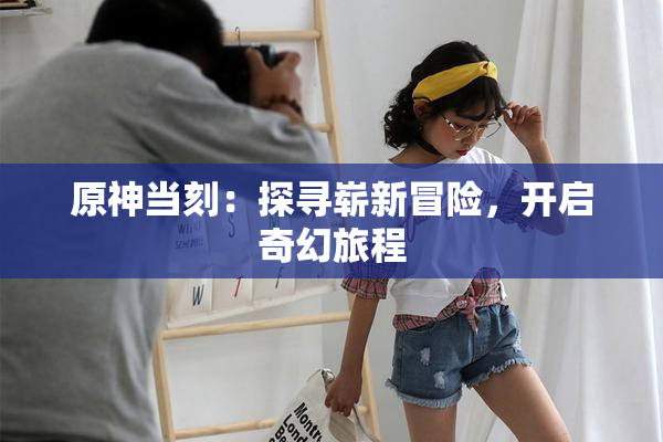 原神当刻：探寻崭新冒险，开启奇幻旅程