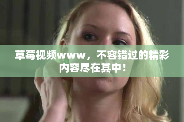草莓视频www，不容错过的精彩内容尽在其中！