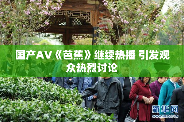 国产AV《芭蕉》继续热播 引发观众热烈讨论