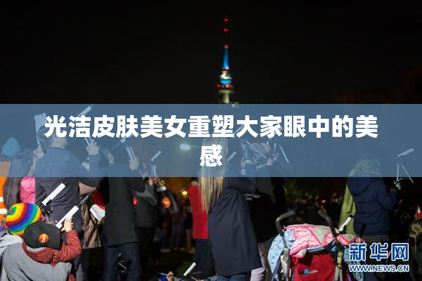 光洁皮肤美女重塑大家眼中的美感