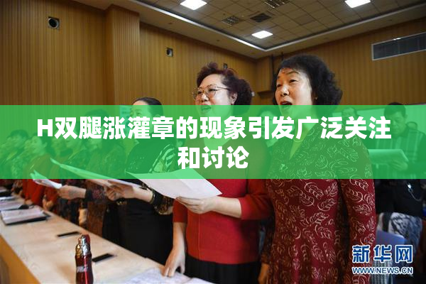 H双腿涨灌章的现象引发广泛关注和讨论