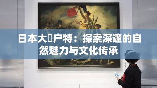 日本大隂户特：探索深邃的自然魅力与文化传承