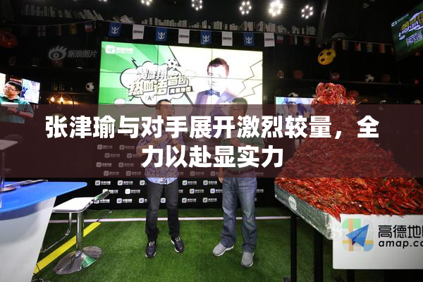 张津瑜与对手展开激烈较量，全力以赴显实力