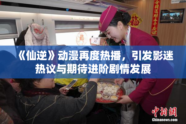 《仙逆》动漫再度热播，引发影迷热议与期待进阶剧情发展