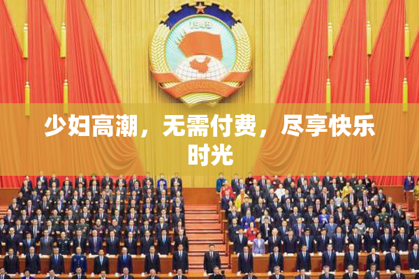 少妇高潮，无需付费，尽享快乐时光