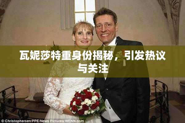 瓦妮莎特重身份揭秘，引发热议与关注
