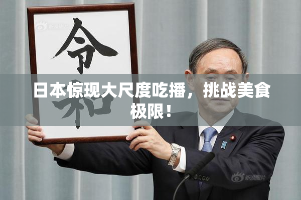 日本惊现大尺度吃播，挑战美食极限！