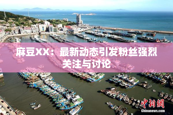 麻豆XX：最新动态引发粉丝强烈关注与讨论