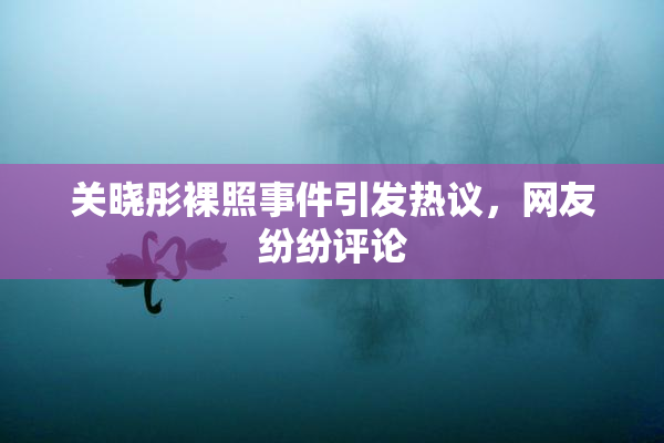 关晓彤裸照事件引发热议，网友纷纷评论