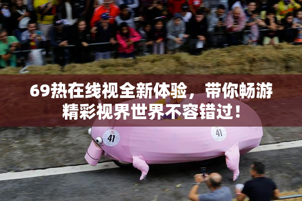 69热在线视全新体验，带你畅游精彩视界世界不容错过！