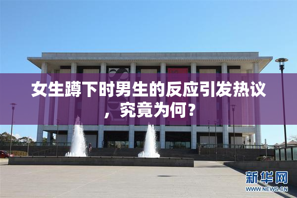 女生蹲下时男生的反应引发热议，究竟为何？