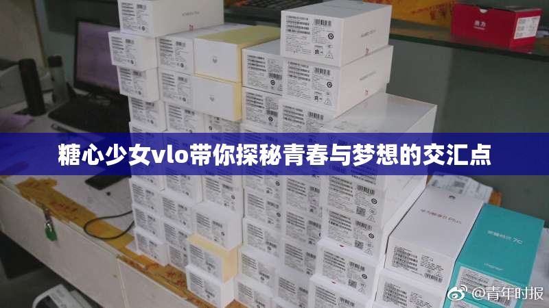 糖心少女vlo带你探秘青春与梦想的交汇点