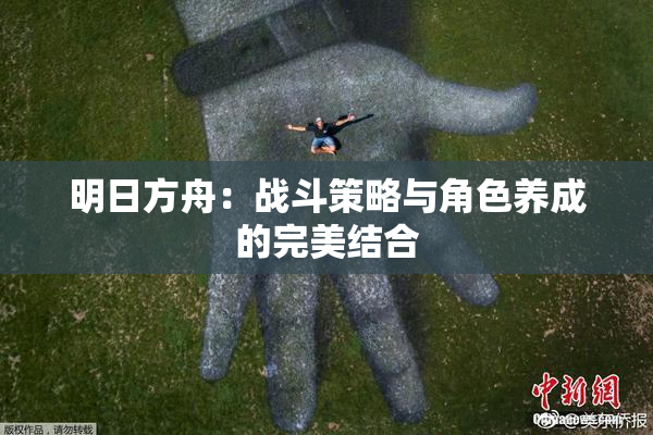 明日方舟：战斗策略与角色养成的完美结合