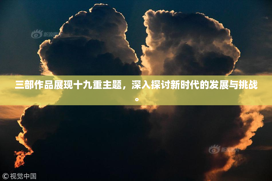 三部作品展现十九重主题，深入探讨新时代的发展与挑战。