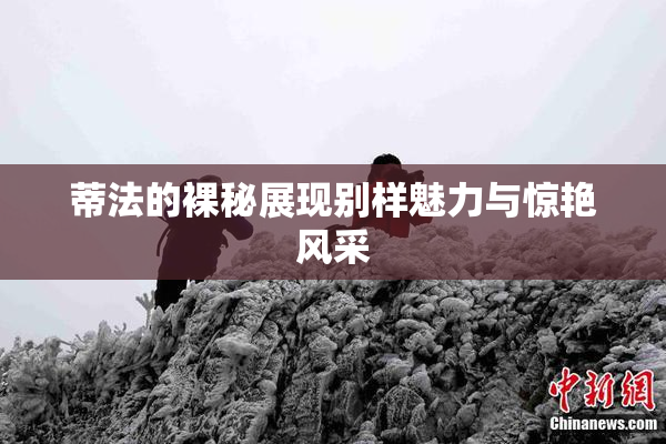 蒂法的裸秘展现别样魅力与惊艳风采