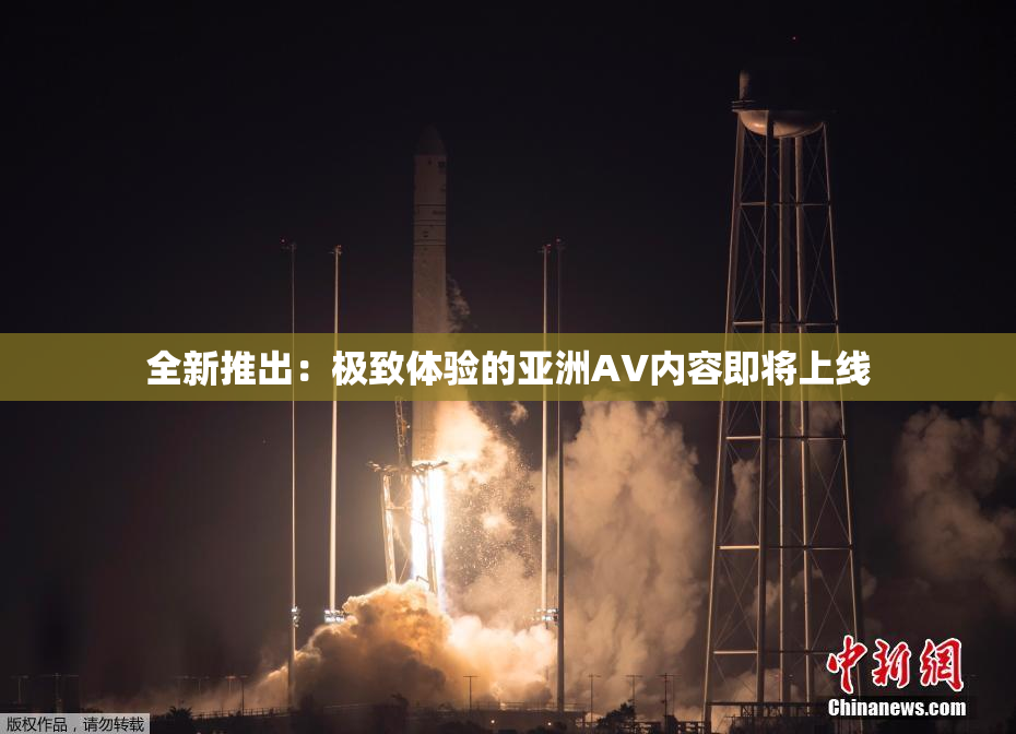 全新推出：极致体验的亚洲AV内容即将上线