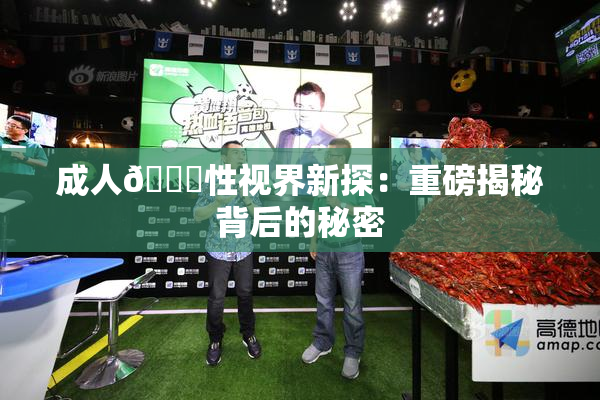 成人🔞性视界新探：重磅揭秘背后的秘密