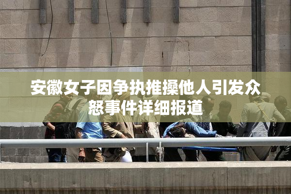 安徽女子因争执推搡他人引发众怒事件详细报道