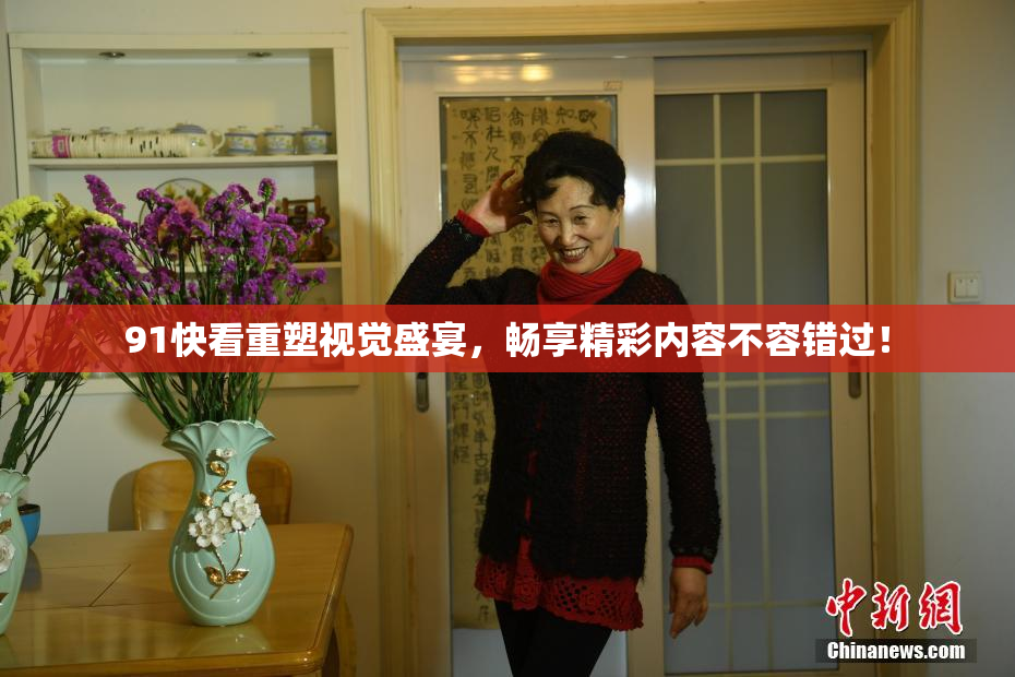 91快看重塑视觉盛宴，畅享精彩内容不容错过！