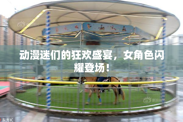 动漫迷们的狂欢盛宴，女角色闪耀登场！