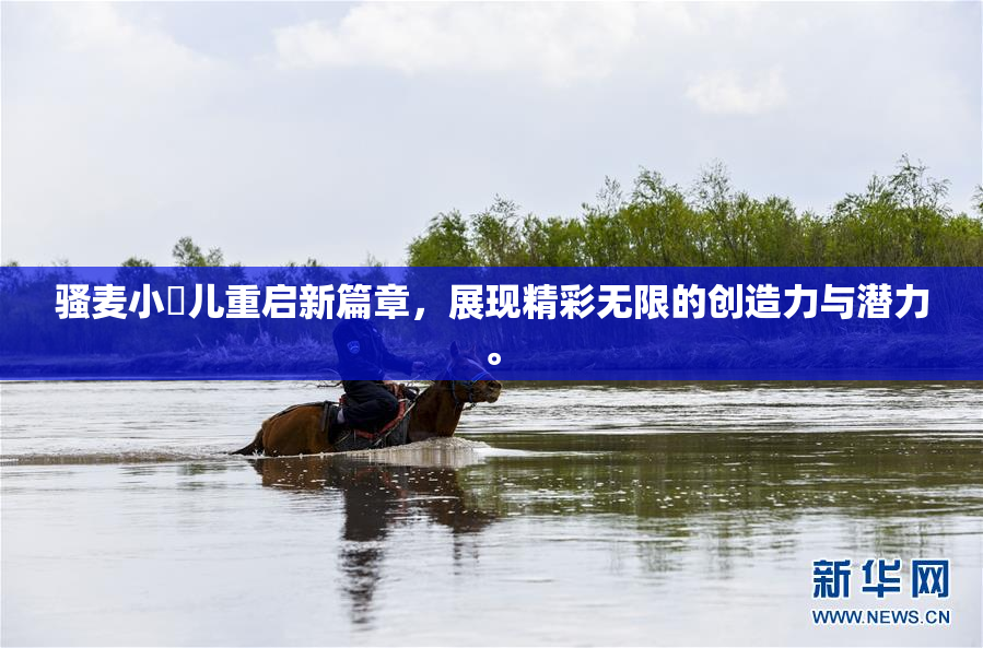 骚麦小苮儿重启新篇章，展现精彩无限的创造力与潜力。