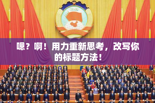嗯？啊！用力重新思考，改写你的标题方法！