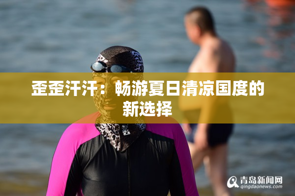 歪歪汗汗：畅游夏日清凉国度的新选择
