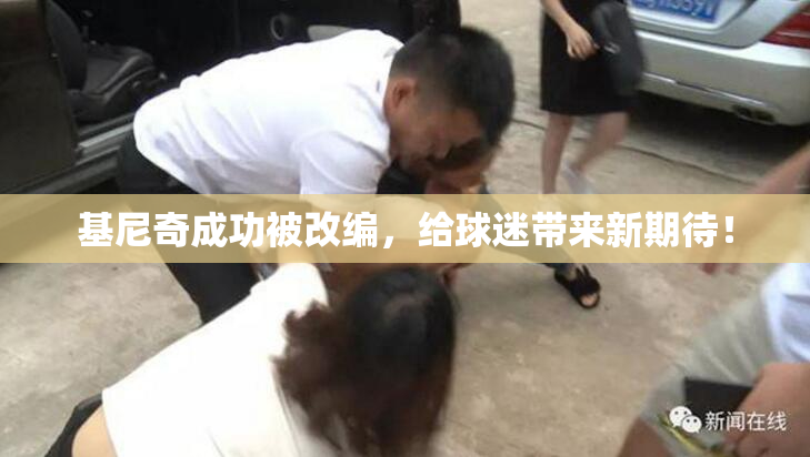 基尼奇成功被改编，给球迷带来新期待！