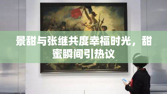 景甜与张继共度幸福时光，甜蜜瞬间引热议