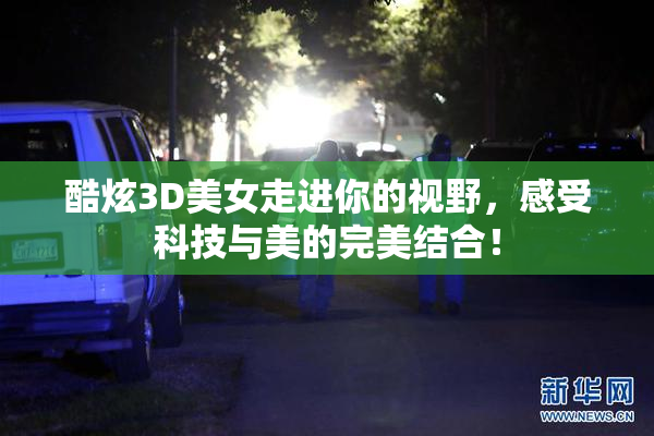 酷炫3D美女走进你的视野，感受科技与美的完美结合！