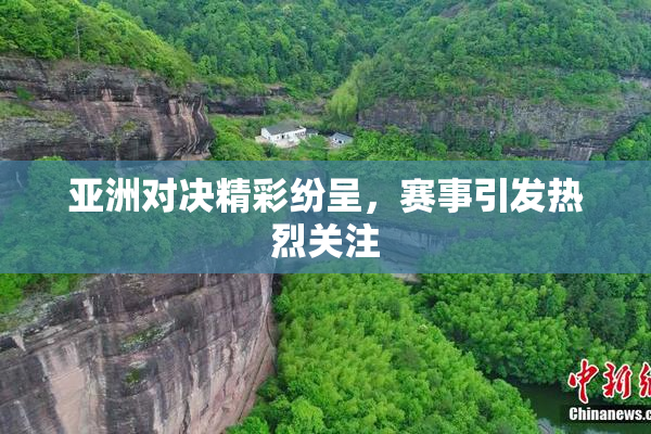 亚洲对决精彩纷呈，赛事引发热烈关注
