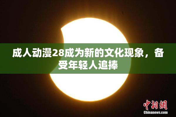 成人动漫28成为新的文化现象，备受年轻人追捧