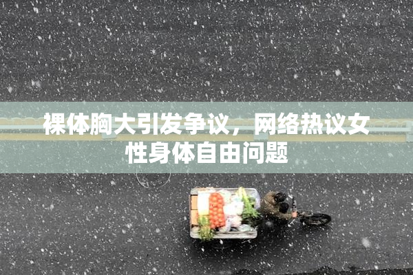裸体胸大引发争议，网络热议女性身体自由问题