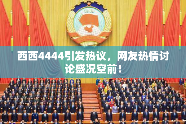西西4444引发热议，网友热情讨论盛况空前！