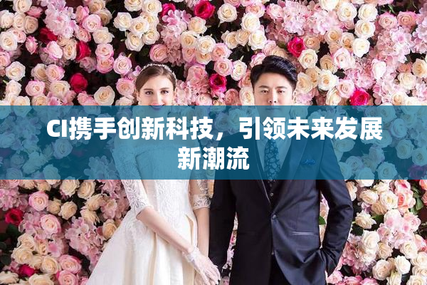 CI携手创新科技，引领未来发展新潮流