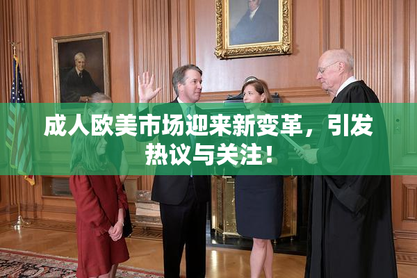 成人欧美市场迎来新变革，引发热议与关注！