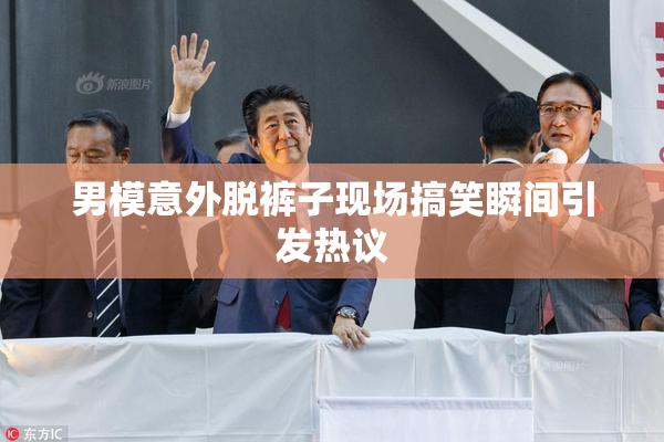 男模意外脱裤子现场搞笑瞬间引发热议
