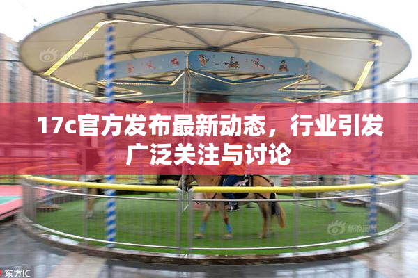 17c官方发布最新动态，行业引发广泛关注与讨论