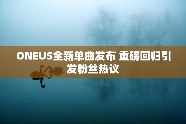 ONEUS全新单曲发布 重磅回归引发粉丝热议