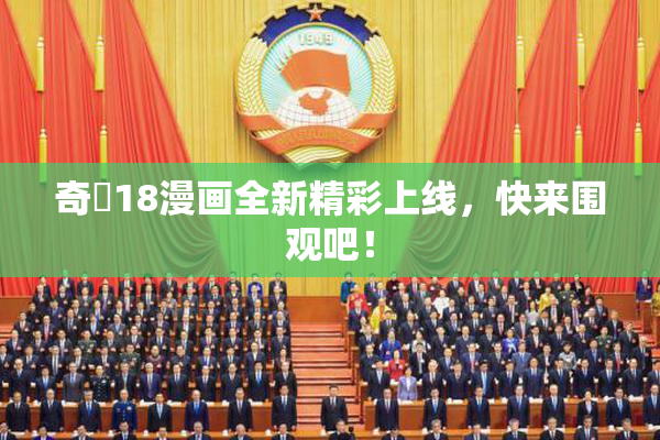 奇犽18漫画全新精彩上线，快来围观吧！