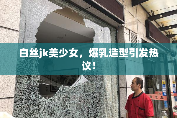 白丝jk美少女，爆乳造型引发热议！