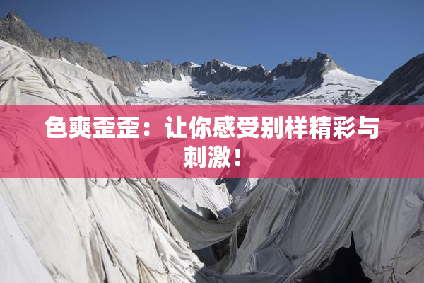 色爽歪歪：让你感受别样精彩与刺激！