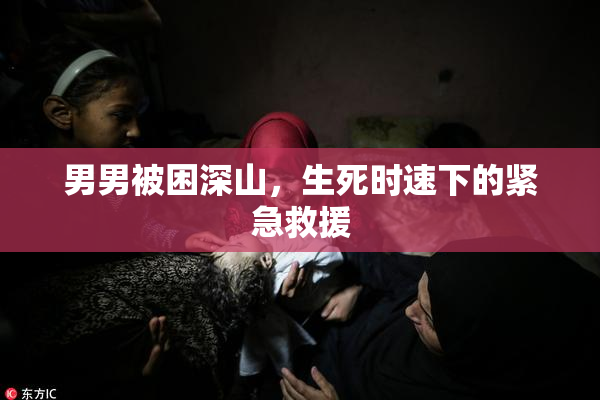 男男被困深山，生死时速下的紧急救援