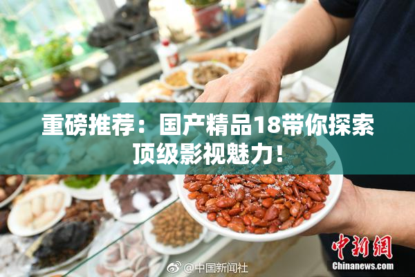 重磅推荐：国产精品18带你探索顶级影视魅力！