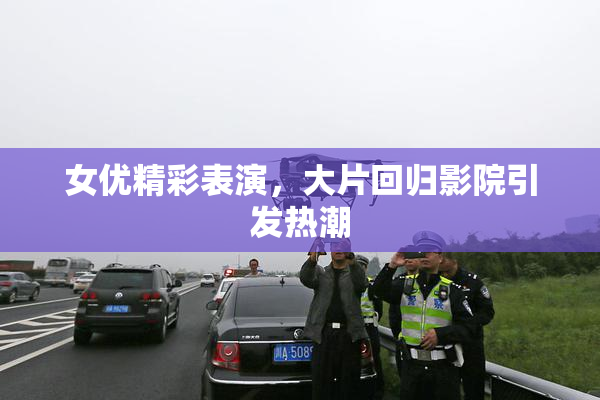 女优精彩表演，大片回归影院引发热潮