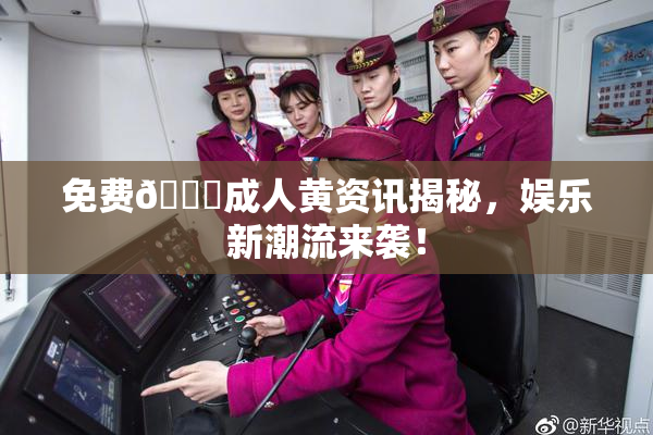 免费🔞成人黄资讯揭秘，娱乐新潮流来袭！