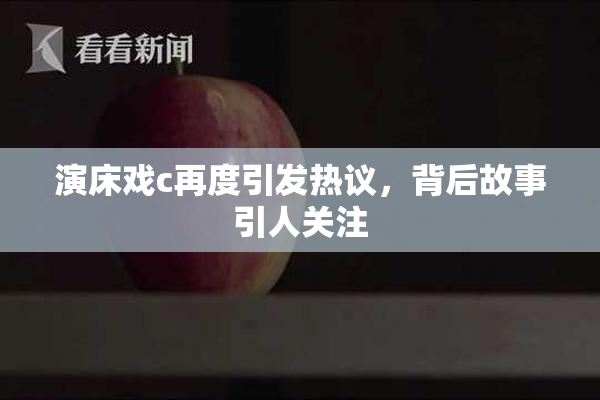 演床戏c再度引发热议，背后故事引人关注