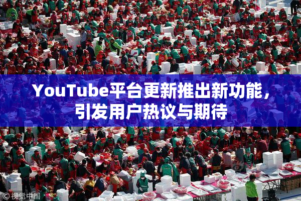 YouTube平台更新推出新功能，引发用户热议与期待