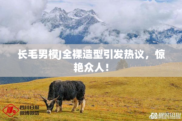 长毛男模J全裸造型引发热议，惊艳众人！