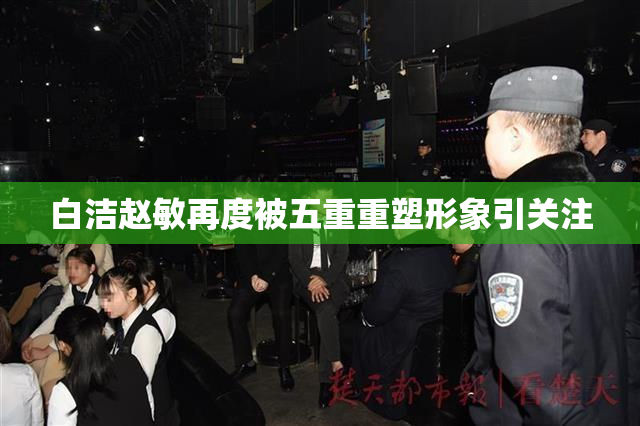 白洁赵敏再度被五重重塑形象引关注